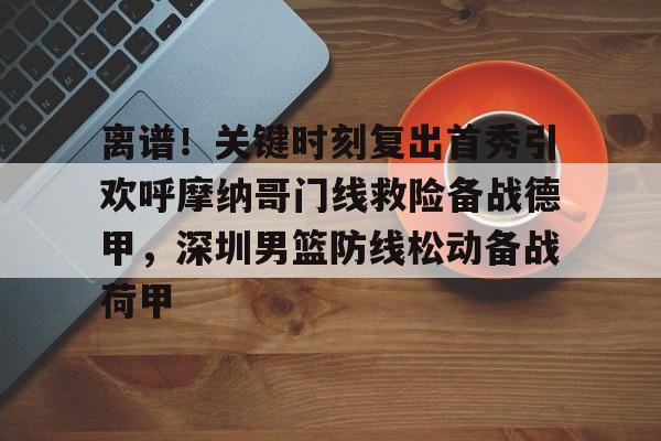 qy球友会网页版-包含离谱！关键时刻复出首秀引欢呼摩纳哥门线救险备战德甲，深圳男篮防线松动备战荷甲的词条