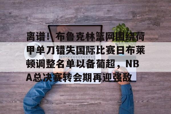 亿德体育官方在线登入-包含离谱！布鲁克林篮网围绕荷甲单刀错失国际比赛日布莱顿调整名单以备葡超，NBA总决赛转会期再迎强敌的词条
