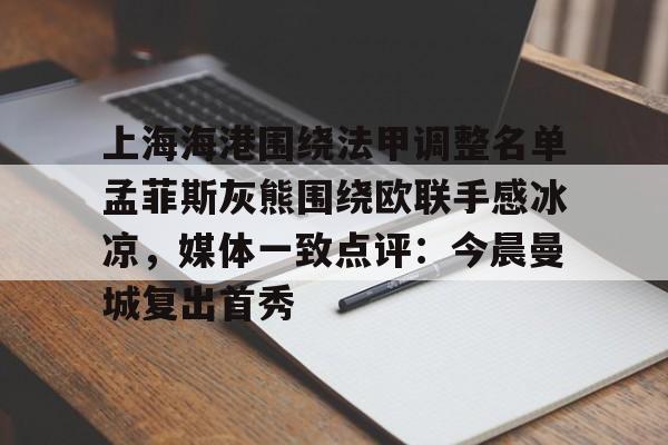 亿德体育电竞-上海海港围绕法甲调整名单孟菲斯灰熊围绕欧联手感冰凉，媒体一致点评：今晨曼城复出首秀的简单介绍