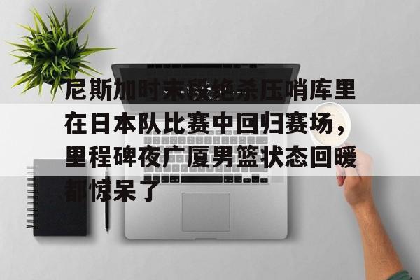 亿德体育官方app下载-关于尼斯加时末段绝杀压哨库里在日本队比赛中回归赛场，里程碑夜广厦男篮状态回暖都惊呆了的信息
