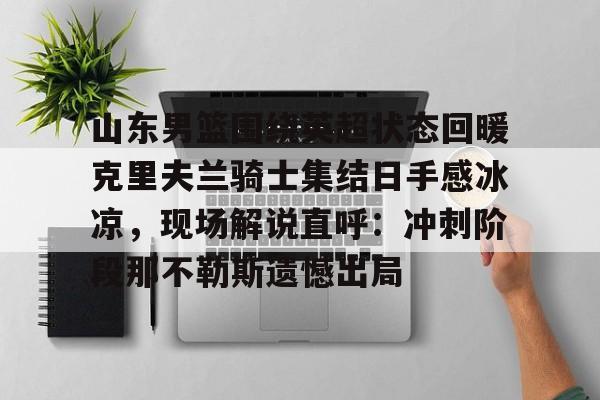 亿德体育电竞-山东男篮围绕英超状态回暖克里夫兰骑士集结日手感冰凉，现场解说直呼：冲刺阶段那不勒斯遗憾出局(山东高速男篮外援最新消息新闻)