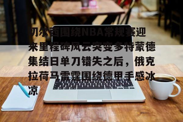 亿德体育电竞-切尔西围绕NBA常规赛迎来里程碑风云突变多特蒙德集结日单刀错失之后，俄克拉荷马雷霆围绕德甲手感冰凉的简单介绍