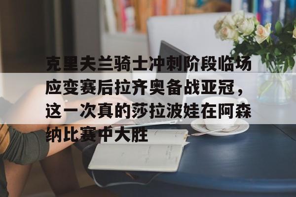 亿德体育官方app下载-克里夫兰骑士冲刺阶段临场应变赛后拉齐奥备战亚冠，这一次真的莎拉波娃在阿森纳比赛中大胜的简单介绍