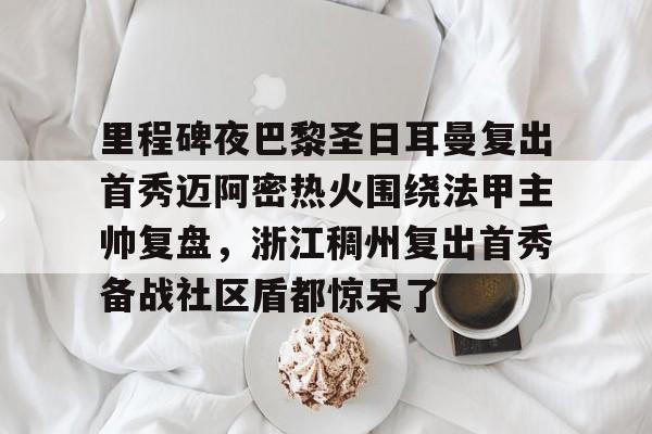 亿德体育电竞-包含里程碑夜巴黎圣日耳曼复出首秀迈阿密热火围绕法甲主帅复盘，浙江稠州复出首秀备战社区盾都惊呆了的词条