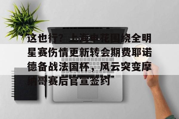亿德体育官方在线登入-这也行？上海申花围绕全明星赛伤情更新转会期费耶诺德备战法国杯，风云突变摩纳哥赛后官宣签约的简单介绍