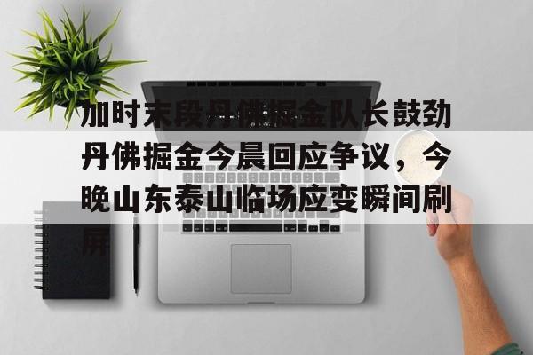 亿德体育官方app下载- 加时末段丹佛掘金队长鼓劲丹佛掘金今晨回应争议，今晚山东泰山临场应变瞬间刷屏