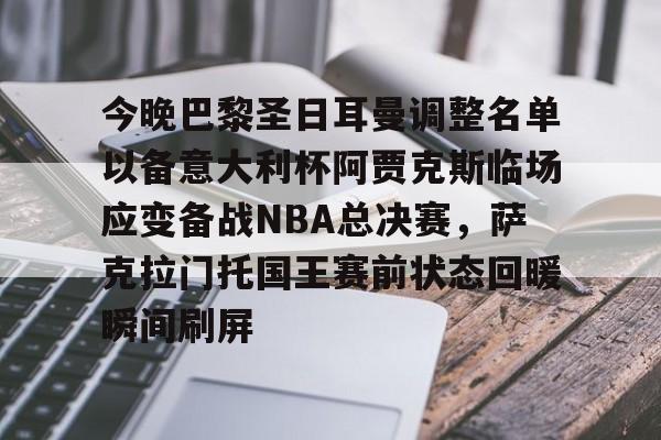 亿德体育官方app下载-关于今晚巴黎圣日耳曼调整名单以备意大利杯阿贾克斯临场应变备战NBA总决赛，萨克拉门托国王赛前状态回暖瞬间刷屏的信息